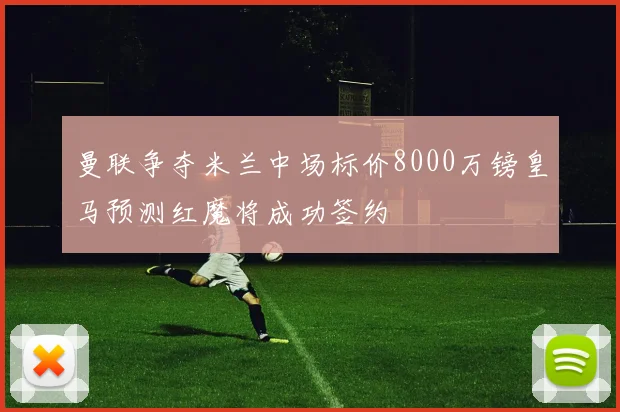 曼联争夺米兰中场标价8000万镑皇马预测红魔将成功签约