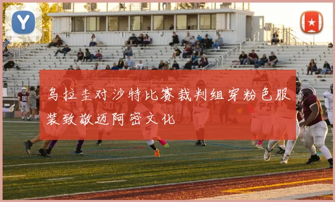 乌拉圭对沙特比赛裁判组穿粉色服装致敬迈阿密文化