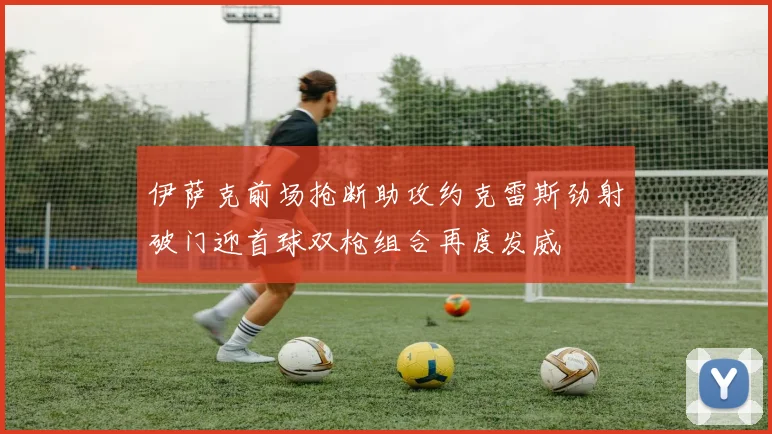 伊萨克前场抢断助攻约克雷斯劲射破门迎首球双枪组合再度发威