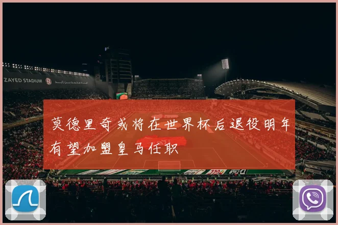 莫德里奇或将在世界杯后退役明年有望加盟皇马任职