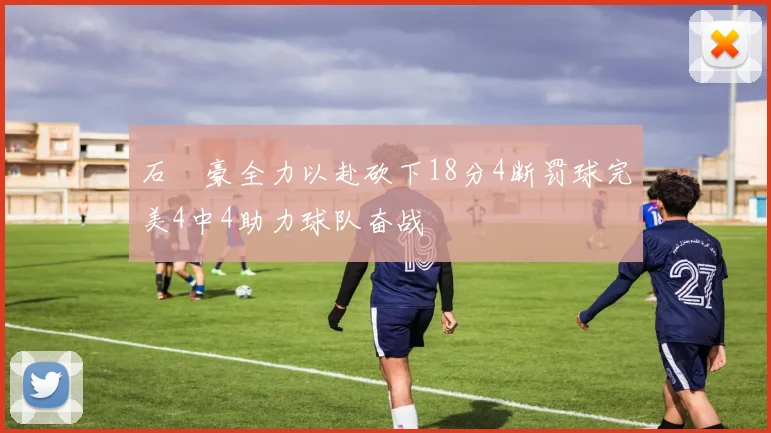 石洺豪全力以赴砍下18分4断罚球完美4中4助力球队奋战