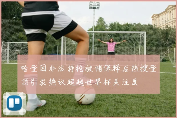 哈登因非法持枪被捕保释后热搜登顶引发热议超越世界杯关注度