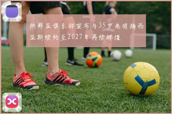 热那亚俱乐部宣布与35岁老将梅西亚斯续约至2027年再续辉煌