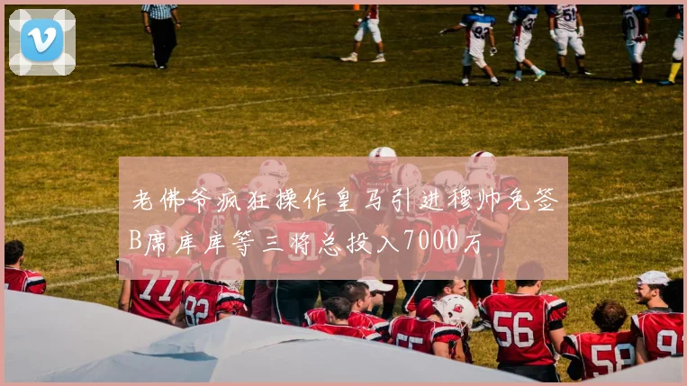 老佛爷疯狂操作皇马引进穆帅免签B席库库等三将总投入7000万