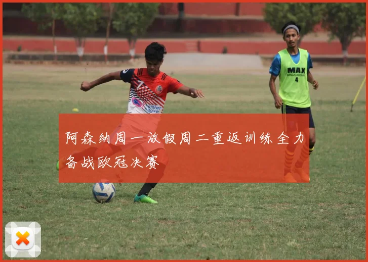 阿森纳周一放假周二重返训练全力备战欧冠决赛