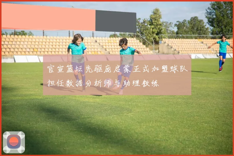 官宣篮坛先驱庞启蒙正式加盟球队担任数据分析师与助理教练