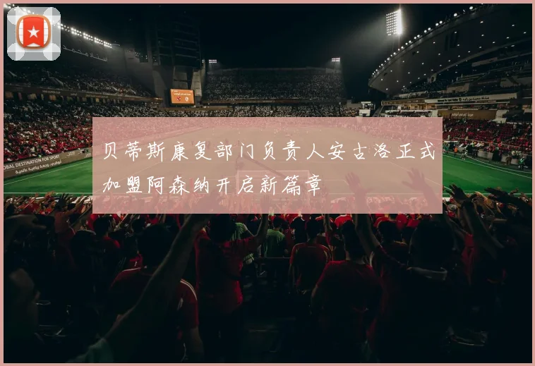 贝蒂斯康复部门负责人安古洛正式加盟阿森纳开启新篇章