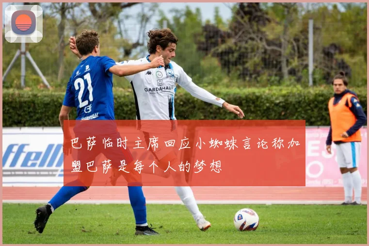 巴萨临时主席回应小蜘蛛言论称加盟巴萨是每个人的梦想