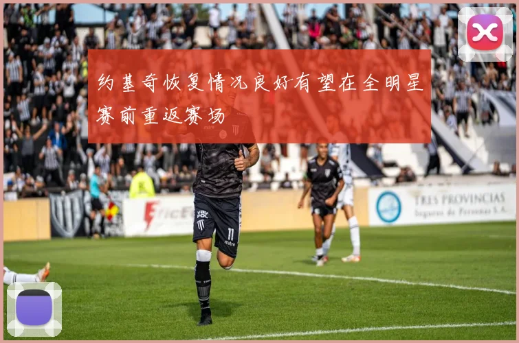 约基奇恢复情况良好有望在全明星赛前重返赛场