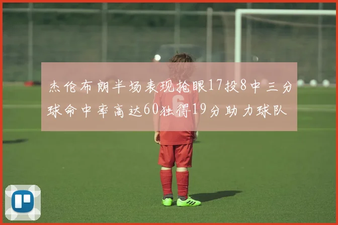 杰伦布朗半场表现抢眼17投8中三分球命中率高达60独得19分助力球队