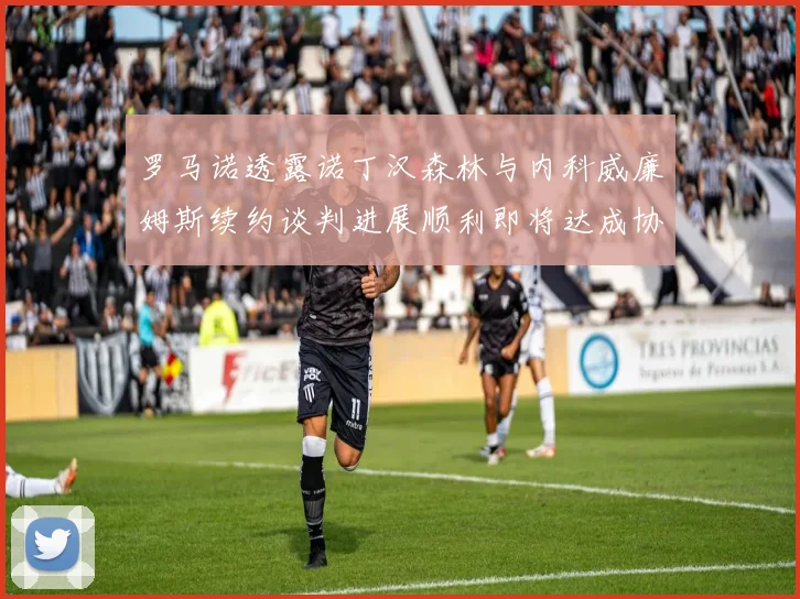 罗马诺透露诺丁汉森林与内科威廉姆斯续约谈判进展顺利即将达成协议
