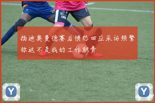 扬迪奥曼德赛后愤怒回应采访频繁称这不是我的工作职责